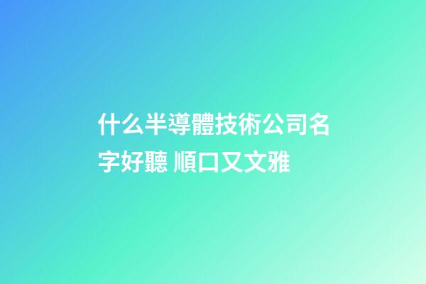 什么半導體技術公司名字好聽 順口又文雅-第1張-公司起名-玄機派